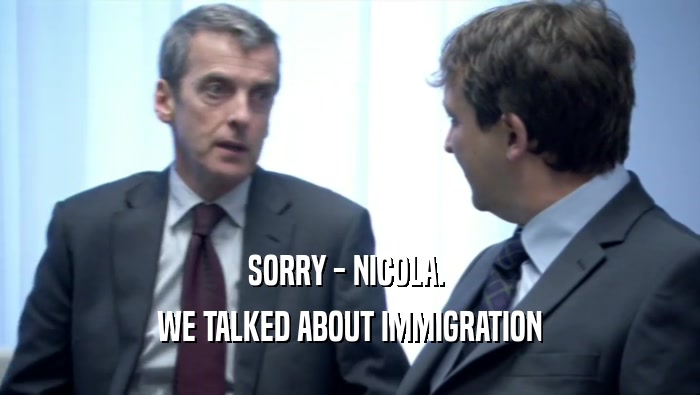 SORRY - NICOLA.  WE TALKED ABOUT IMMIGRATION 