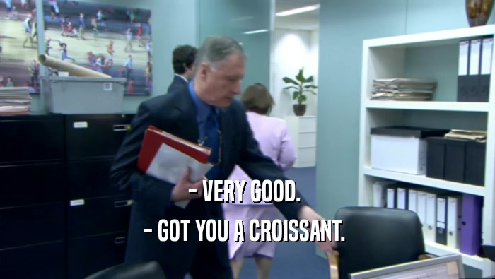 - VERY GOOD.  - GOT YOU A CROISSANT.  
