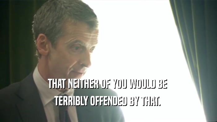 THAT NEITHER OF YOU WOULD BE  TERRIBLY OFFENDED BY THAT.  