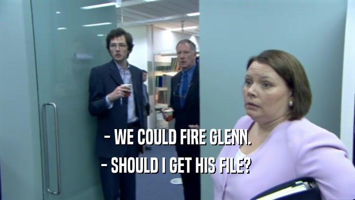 - WE COULD FIRE GLENN.
 - SHOULD I GET HIS FILE? 
 