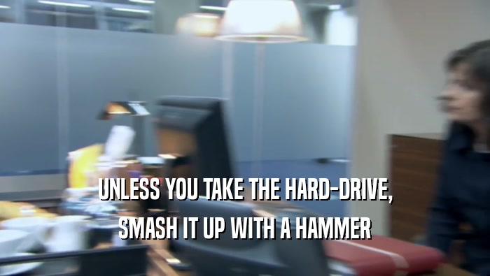 UNLESS YOU TAKE THE HARD-DRIVE,
 SMASH IT UP WITH A HAMMER
 