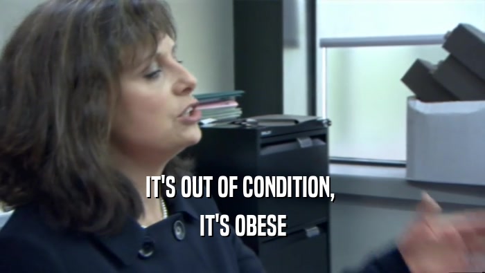 IT'S OUT OF CONDITION,  IT'S OBESE 