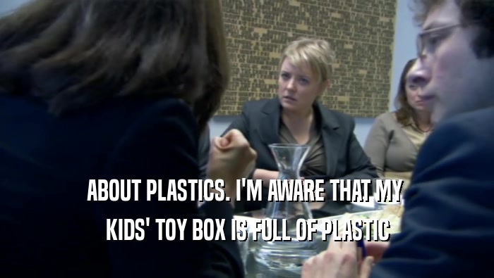 ABOUT PLASTICS. I'M AWARE THAT MY  KIDS' TOY BOX IS FULL OF PLASTIC 