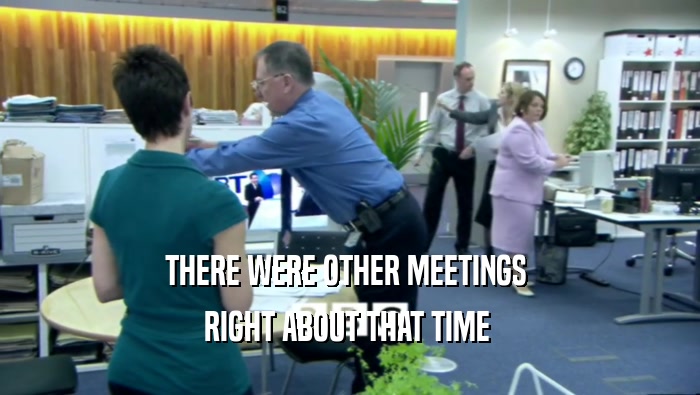 THERE WERE OTHER MEETINGS  RIGHT ABOUT THAT TIME  