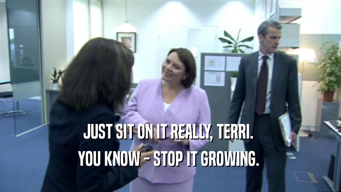 JUST SIT ON IT REALLY, TERRI.  YOU KNOW - STOP IT GROWING.  