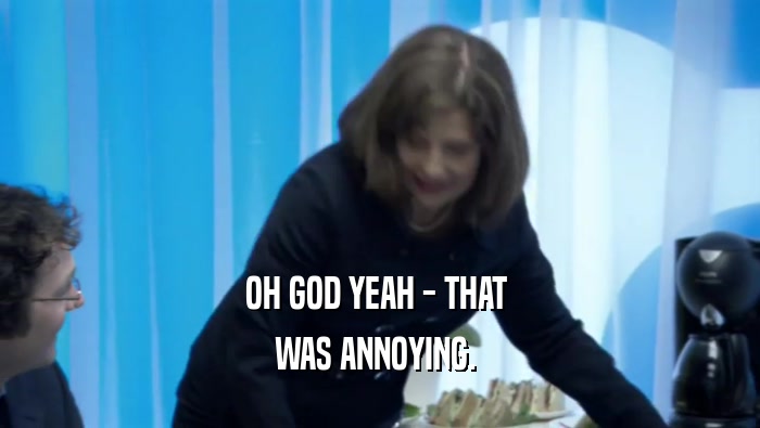 OH GOD YEAH - THAT  WAS ANNOYING.  