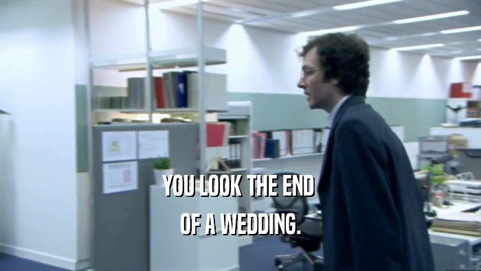 YOU LOOK THE END 
 OF A WEDDING.
 