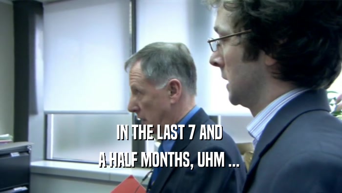 IN THE LAST 7 AND  A HALF MONTHS, UHM ...  