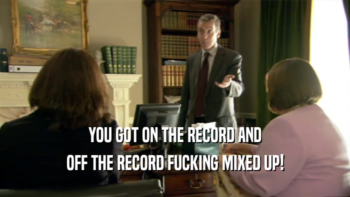 YOU GOT ON THE RECORD AND OFF THE RECORD FUCKING MIXED UP! 
