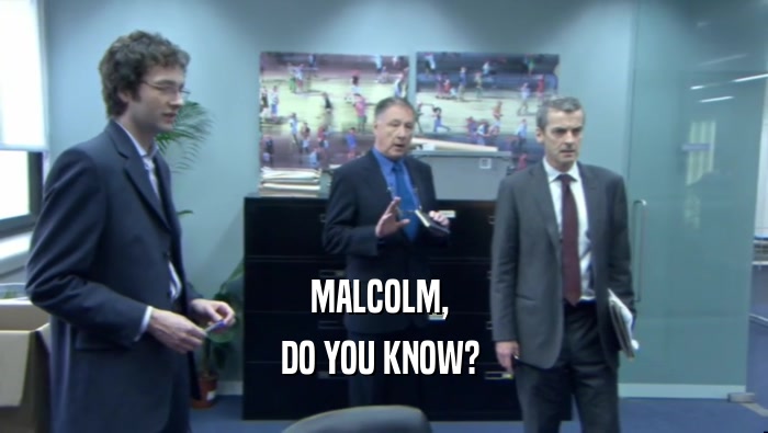 MALCOLM,  DO YOU KNOW?  