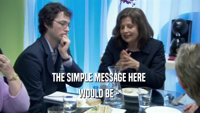 THE SIMPLE MESSAGE HERE  WOULD BE -  