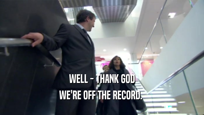 WELL - THANK GOD WE'RE OFF THE RECORD.  