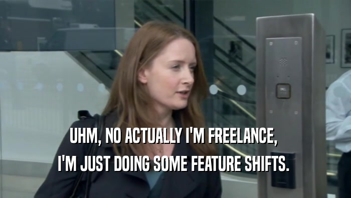 UHM, NO ACTUALLY I'M FREELANCE,  I'M JUST DOING SOME FEATURE SHIFTS.  