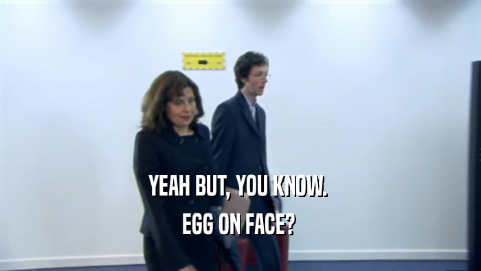 YEAH BUT, YOU KNOW. 
 EGG ON FACE? 
 