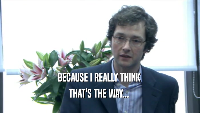 BECAUSE I REALLY THINK  THAT'S THE WAY...  