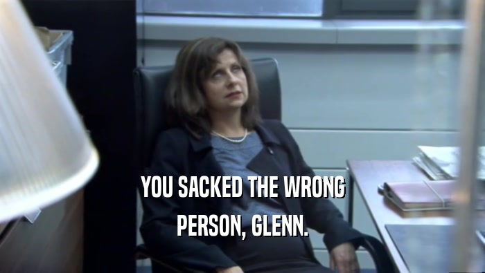 YOU SACKED THE WRONG
 PERSON, GLENN.
 