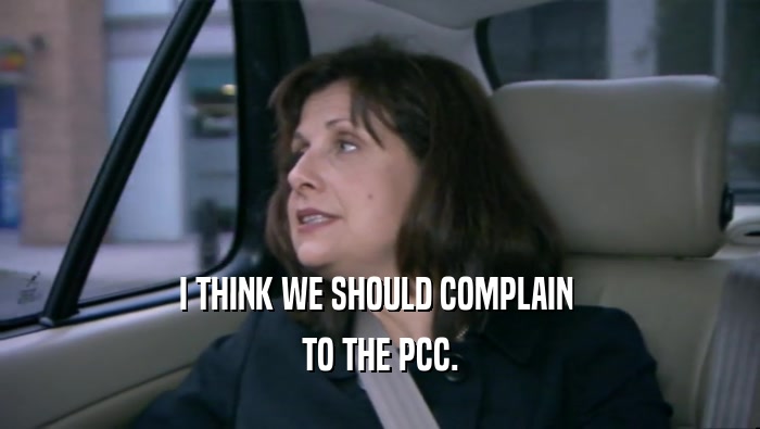I THINK WE SHOULD COMPLAIN  TO THE PCC. 