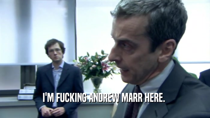 I'M FUCKING ANDREW MARR HERE.   