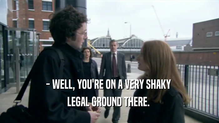 - WELL, YOU'RE ON A VERY SHAKY  LEGAL GROUND THERE.  