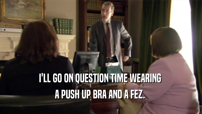 I'LL GO ON QUESTION TIME WEARING  A PUSH UP BRA AND A FEZ.  