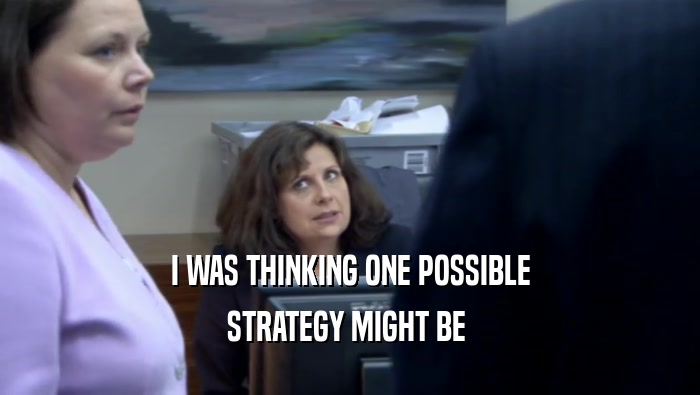 I WAS THINKING ONE POSSIBLE STRATEGY MIGHT BE  
