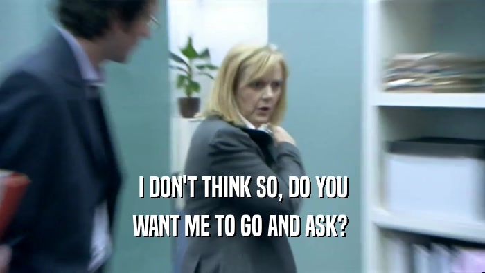 I DON'T THINK SO, DO YOU WANT ME TO GO AND ASK?  