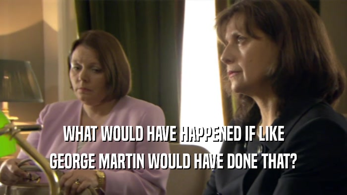 WHAT WOULD HAVE HAPPENED IF LIKE GEORGE MARTIN WOULD HAVE DONE THAT? 