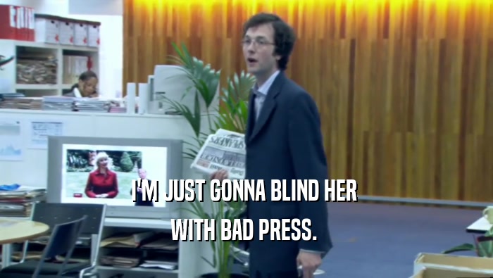 I'M JUST GONNA BLIND HER  WITH BAD PRESS.  