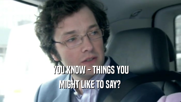 YOU KNOW - THINGS YOU MIGHT LIKE TO SAY?  