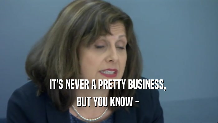 IT'S NEVER A PRETTY BUSINESS,  BUT YOU KNOW -  