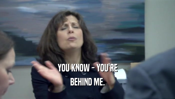 YOU KNOW - YOU'RE BEHIND ME. 