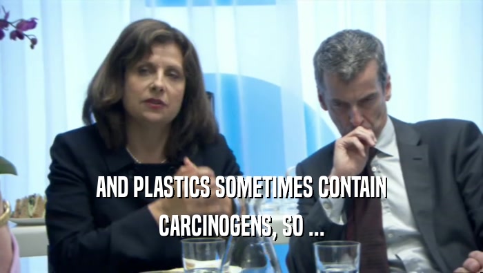 AND PLASTICS SOMETIMES CONTAIN CARCINOGENS, SO ... 