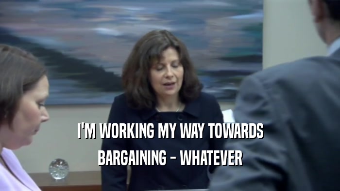 I'M WORKING MY WAY TOWARDS BARGAINING - WHATEVER 