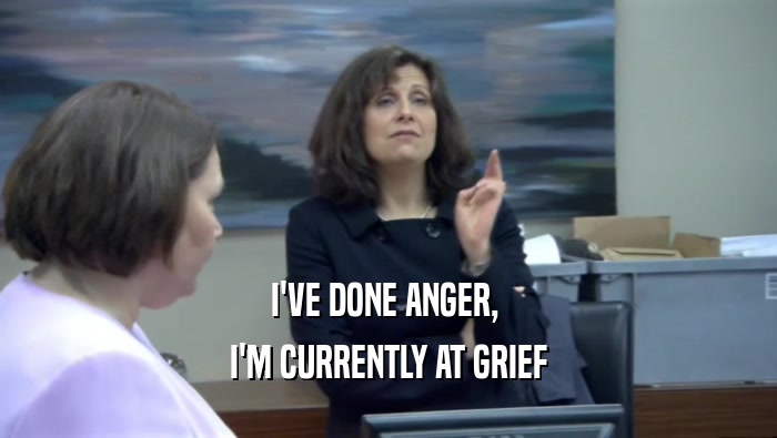 I'VE DONE ANGER,  I'M CURRENTLY AT GRIEF 