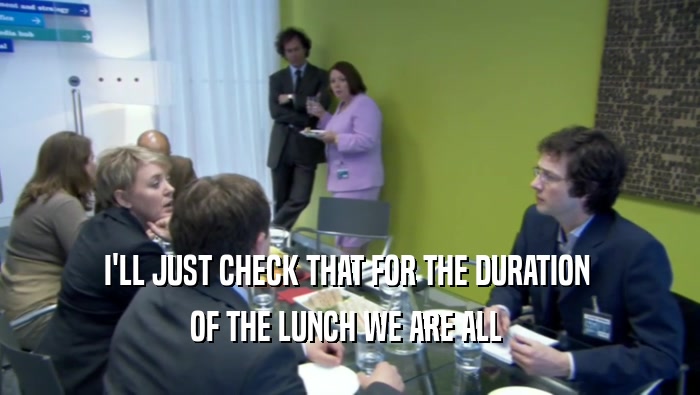 I'LL JUST CHECK THAT FOR THE DURATION  OF THE LUNCH WE ARE ALL  