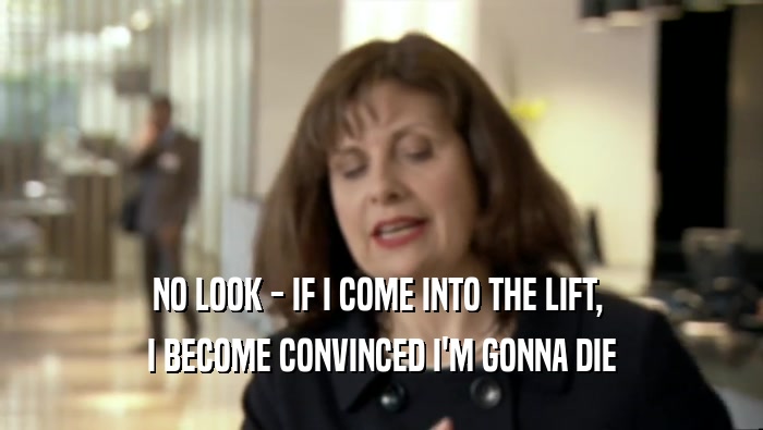 NO LOOK - IF I COME INTO THE LIFT,  I BECOME CONVINCED I'M GONNA DIE 