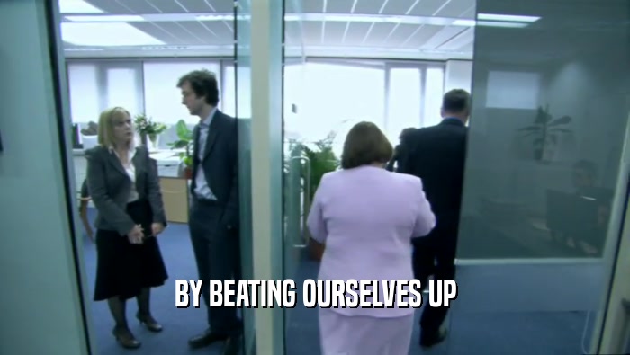 BY BEATING OURSELVES UP  
