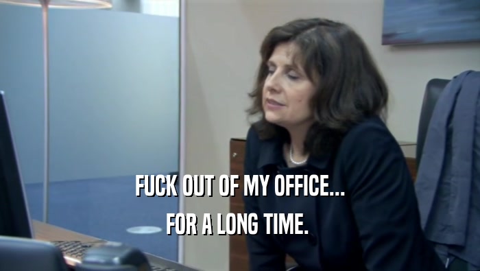 FUCK OUT OF MY OFFICE... FOR A LONG TIME.  