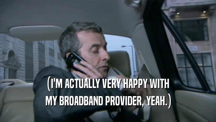 (I'M ACTUALLY VERY HAPPY WITH  MY BROADBAND PROVIDER, YEAH.) 