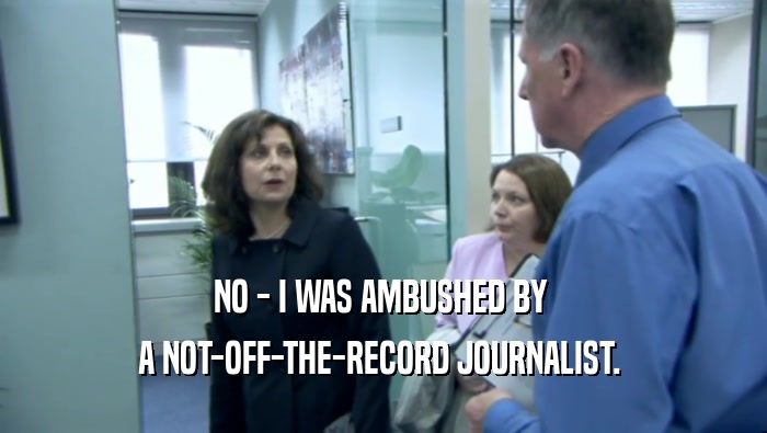 NO - I WAS AMBUSHED BY  A NOT-OFF-THE-RECORD JOURNALIST.  