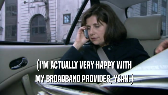 (I'M ACTUALLY VERY HAPPY WITH  MY BROADBAND PROVIDER, YEAH.) 