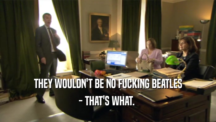 THEY WOULDN'T BE NO FUCKING BEATLES - THAT'S WHAT.  