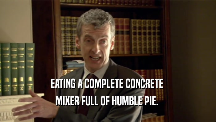 EATING A COMPLETE CONCRETE  MIXER FULL OF HUMBLE PIE.  