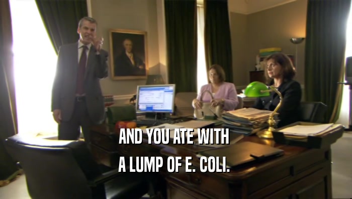AND YOU ATE WITH  A LUMP OF E. COLI.  