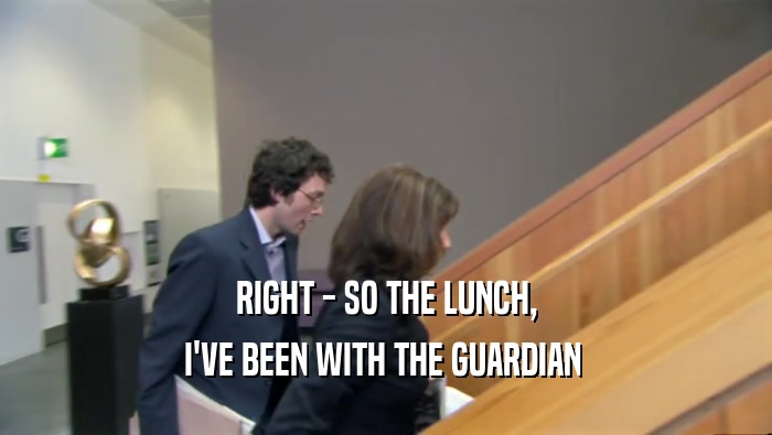 RIGHT - SO THE LUNCH,
 I'VE BEEN WITH THE GUARDIAN 
 