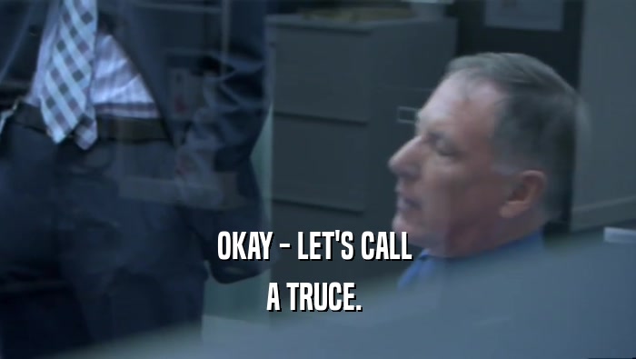 OKAY - LET'S CALL  A TRUCE.  