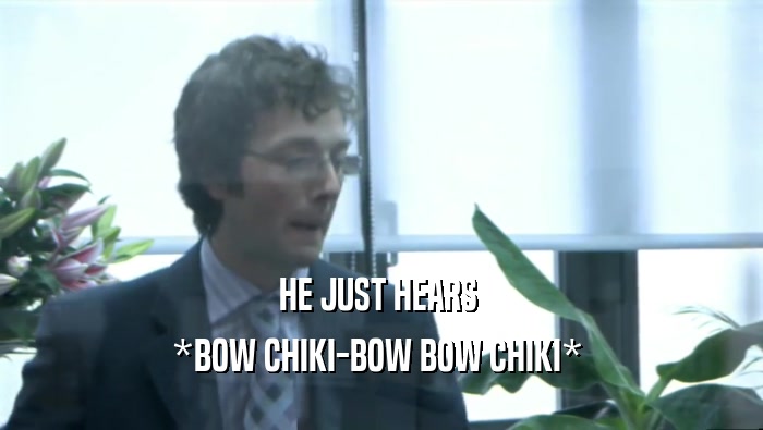 HE JUST HEARS  *BOW CHIKI-BOW BOW CHIKI*  
