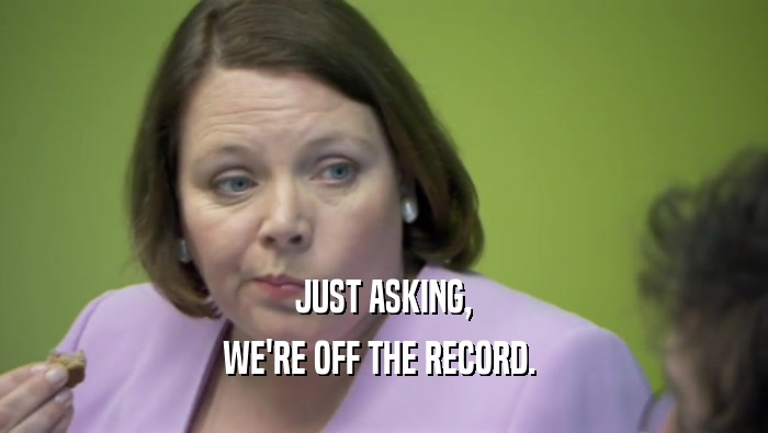 JUST ASKING, WE'RE OFF THE RECORD.  