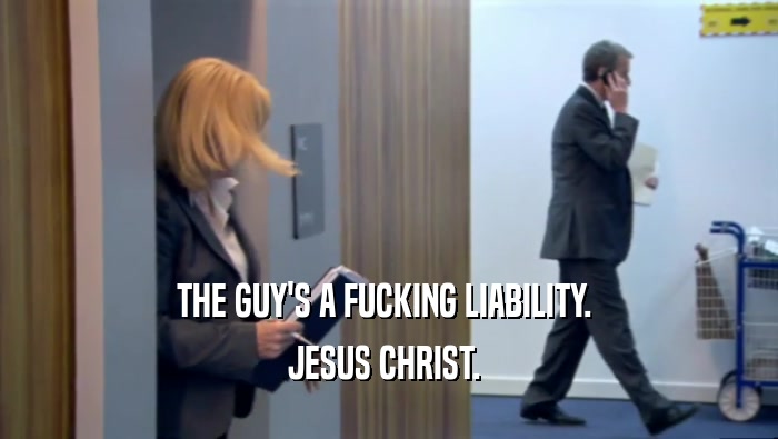 THE GUY'S A FUCKING LIABILITY.  JESUS CHRIST.  