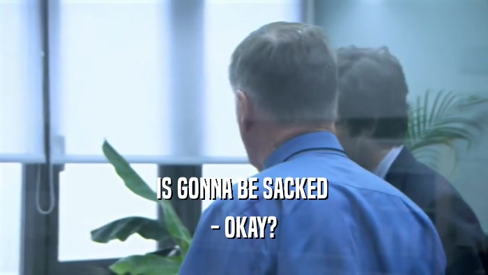IS GONNA BE SACKED  - OKAY? 